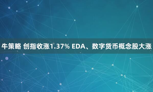 牛策略 创指收涨1.37% EDA、数字货币概念股大涨