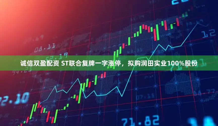 诚信双盈配资 ST联合复牌一字涨停，拟购润田实业100%股份