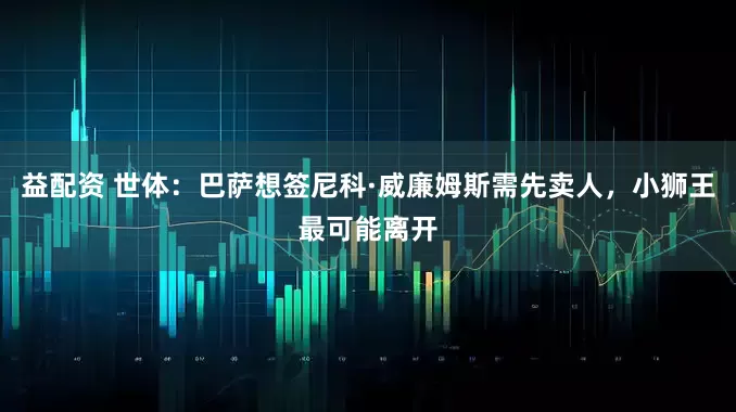 益配资 世体：巴萨想签尼科·威廉姆斯需先卖人，小狮王最可能离开