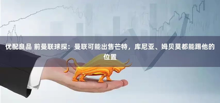 优配良品 前曼联球探：曼联可能出售芒特，库尼亚、姆贝莫都能踢他的位置