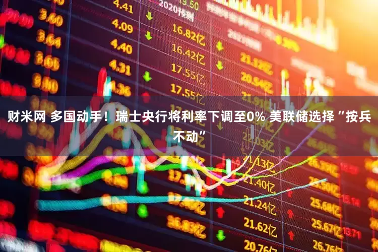 财米网 多国动手！瑞士央行将利率下调至0% 美联储选择“按兵不动”