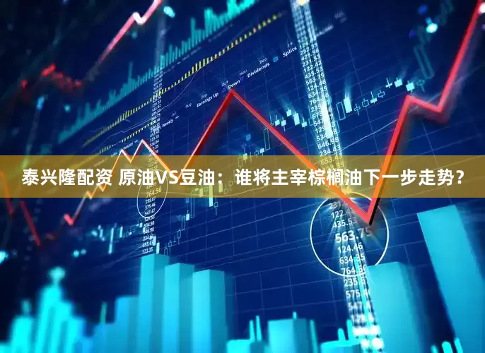泰兴隆配资 原油VS豆油：谁将主宰棕榈油下一步走势？