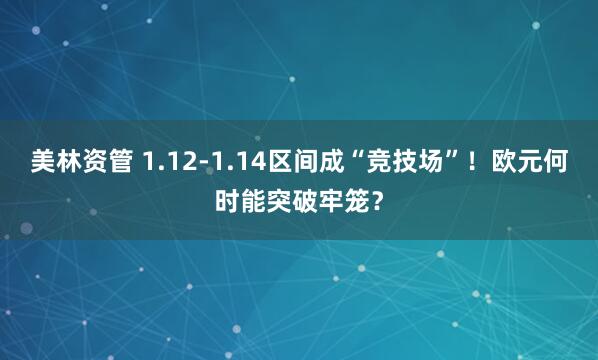 美林资管 1.12-1.14区间成“竞技场”！欧元何时能突破牢笼？