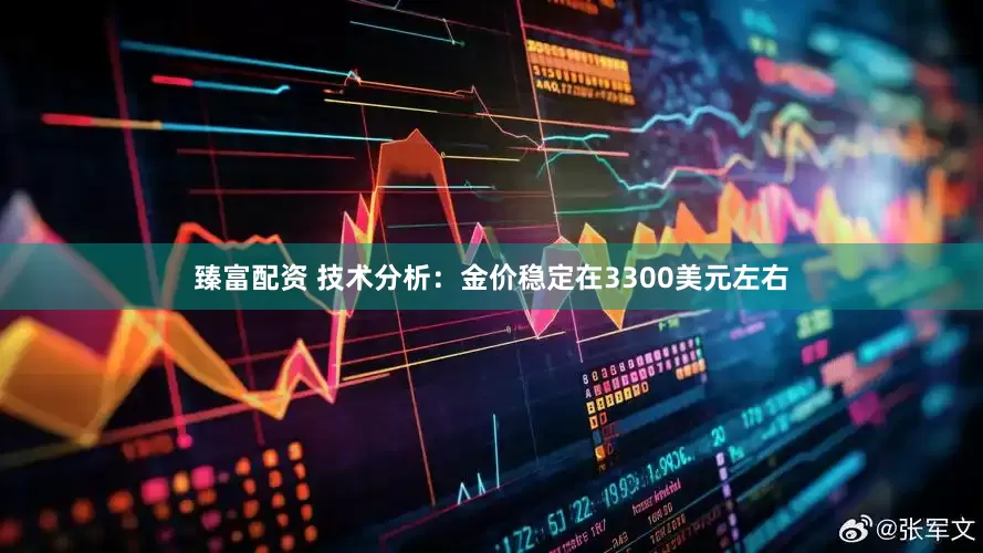 臻富配资 技术分析：金价稳定在3300美元左右