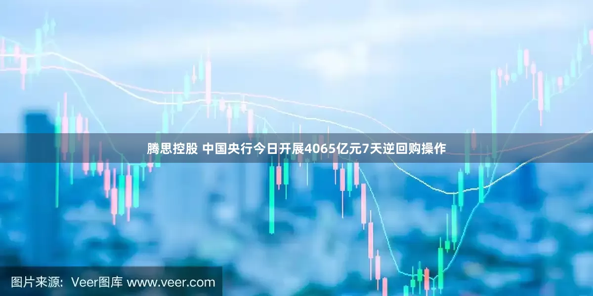 腾思控股 中国央行今日开展4065亿元7天逆回购操作