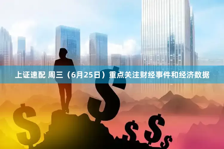 上证速配 周三（6月25日）重点关注财经事件和经济数据
