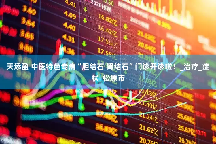 天添盈 中医特色专病“胆结石 肾结石”门诊开诊啦！_治疗_症状_松原市