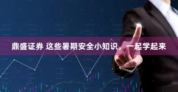 鼎盛证券 这些暑期安全小知识，一起学起来
