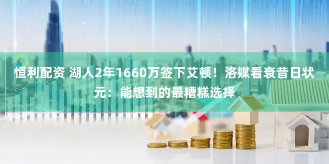 恒利配资 湖人2年1660万签下艾顿！洛媒看衰昔日状元：能想到的最糟糕选择