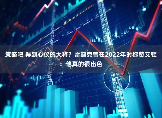 策略吧 得到心仪的大将？雷迪克曾在2022年时称赞艾顿：他真的很出色