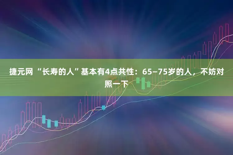 捷元网 “长寿的人”基本有4点共性：65—75岁的人，不妨对照一下
