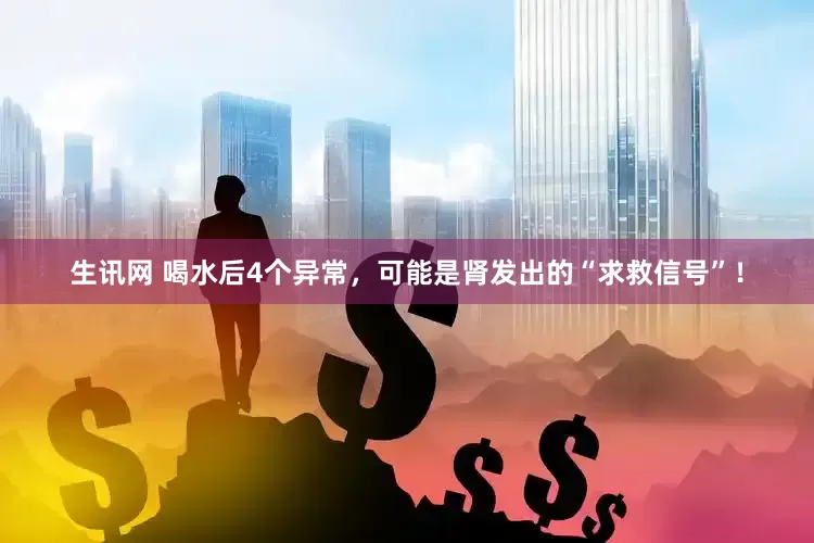生讯网 喝水后4个异常，可能是肾发出的“求救信号”！