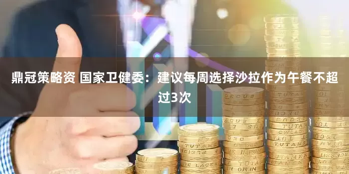 鼎冠策略资 国家卫健委：建议每周选择沙拉作为午餐不超过3次