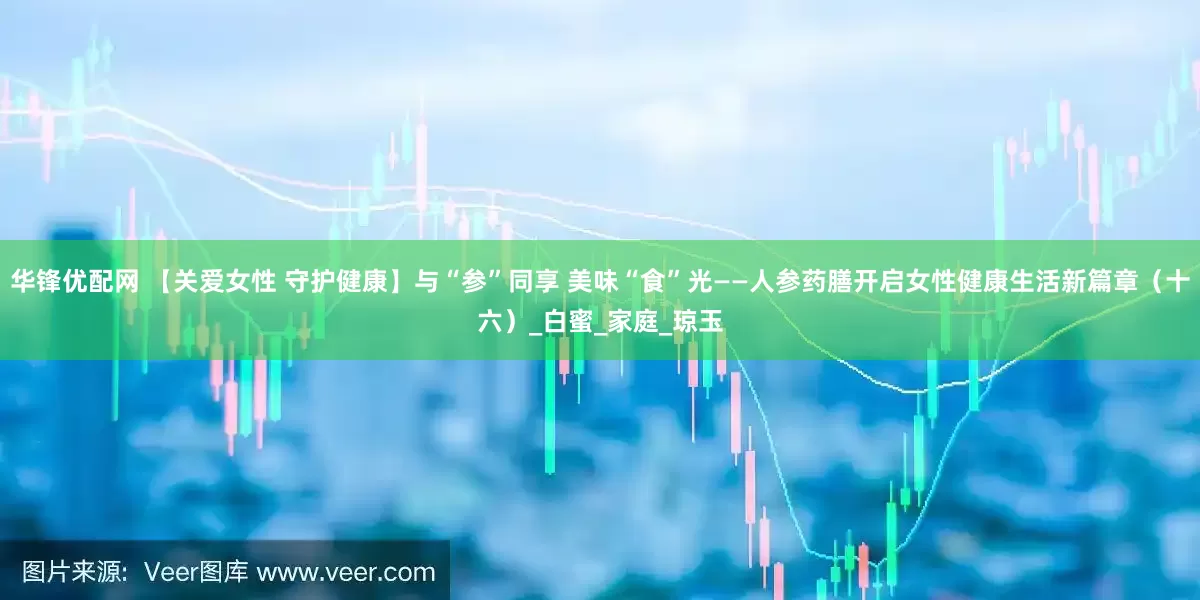 华锋优配网 【关爱女性 守护健康】与“参”同享 美味“食”光——人参药膳开启女性健康生活新篇章（十六）_白蜜_家庭_琼玉