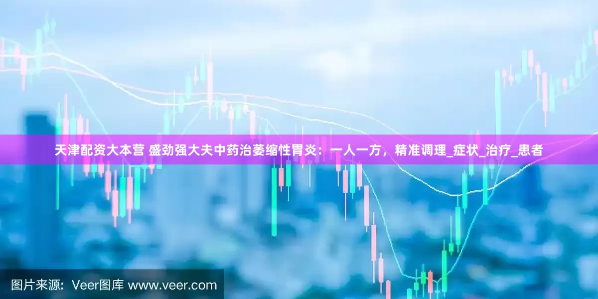 天津配资大本营 盛劲强大夫中药治萎缩性胃炎：一人一方，精准调理_症状_治疗_患者