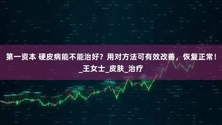 第一资本 硬皮病能不能治好？用对方法可有效改善，恢复正常！_王女士_皮肤_治疗
