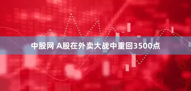 中股网 A股在外卖大战中重回3500点