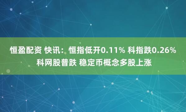 恒盈配资 快讯：恒指低开0.11% 科指跌0.26% 科网股普跌 稳定币概念多股上涨