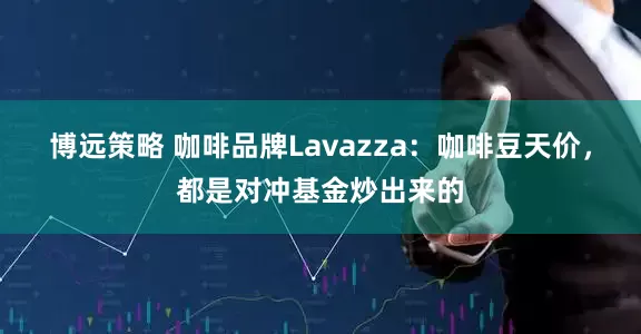 博远策略 咖啡品牌Lavazza：咖啡豆天价，都是对冲基金炒出来的
