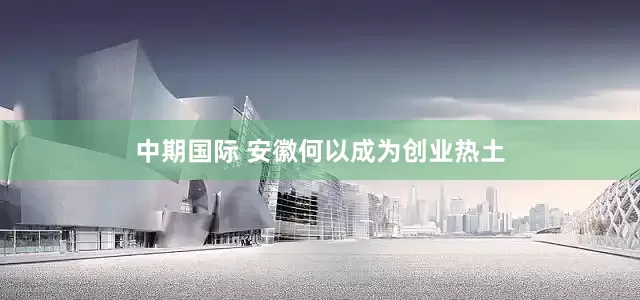 中期国际 安徽何以成为创业热土