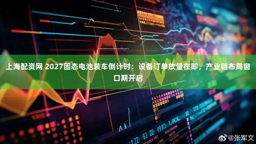 上海配资网 2027固态电池装车倒计时：设备订单放量在即，产业链布局窗口期开启
