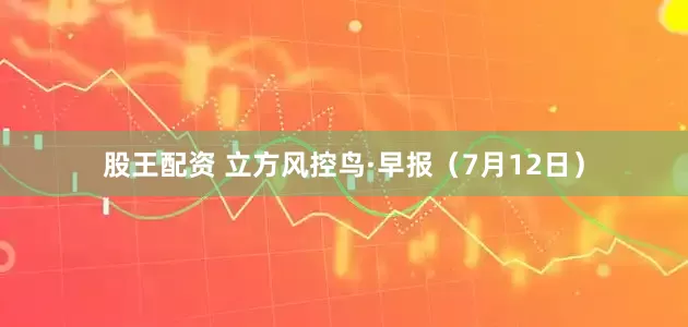 股王配资 立方风控鸟·早报（7月12日）