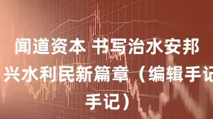 闻道资本 书写治水安邦、兴水利民新篇章（编辑手记）