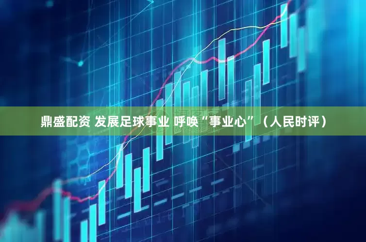 鼎盛配资 发展足球事业 呼唤“事业心”（人民时评）