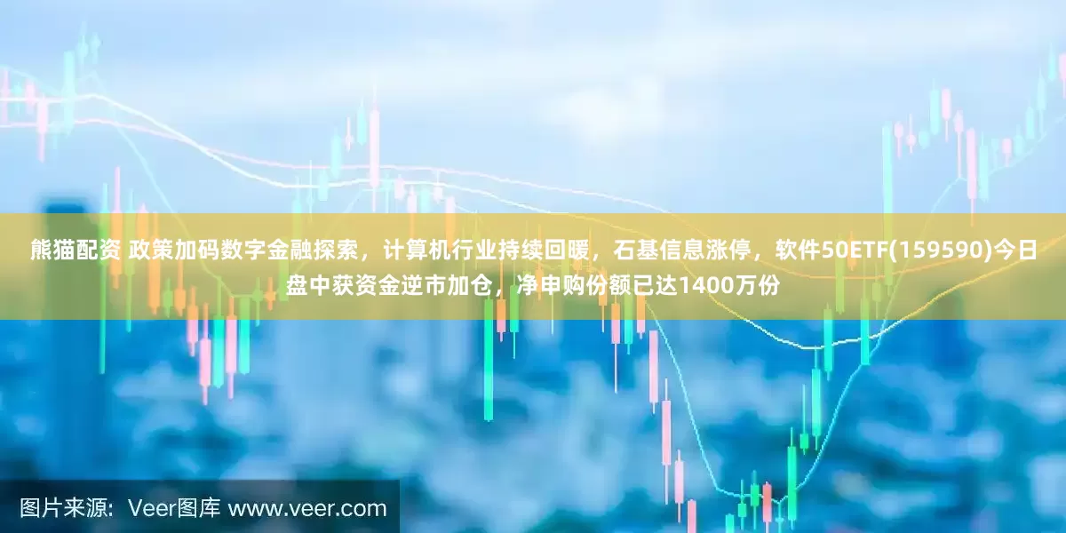 熊猫配资 政策加码数字金融探索，计算机行业持续回暖，石基信息涨停，软件50ETF(159590)今日盘中获资金逆市加仓，净申购份额已达1400万份