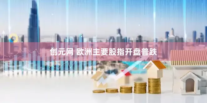 创元网 欧洲主要股指开盘普跌