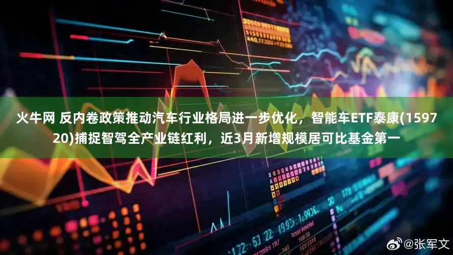 火牛网 反内卷政策推动汽车行业格局进一步优化，智能车ETF泰康(159720)捕捉智驾全产业链红利，近3月新增规模居可比基金第一
