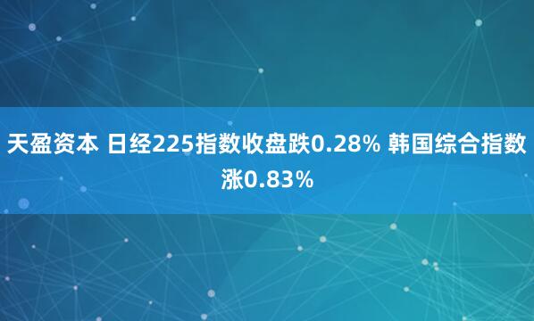 天盈资本 日经225指数收盘跌0.28% 韩国综合指数涨0.83%