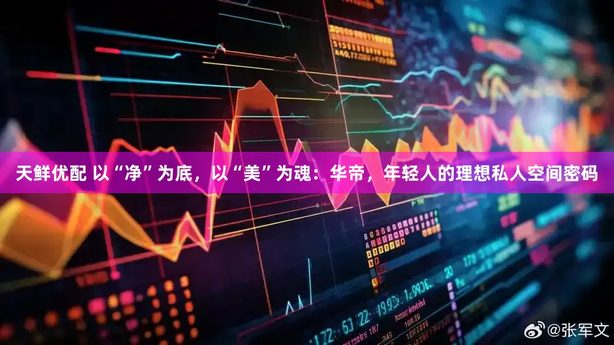 天鲜优配 以“净”为底，以“美”为魂：华帝，年轻人的理想私人空间密码