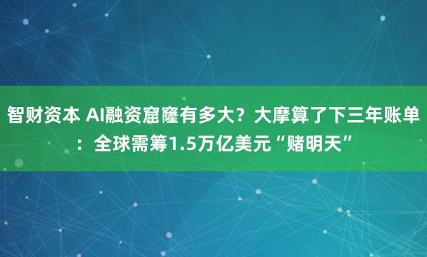 智财资本 AI融资窟窿有多大？大摩算了下三年账单：全球需筹1.5万亿美元“赌明天”