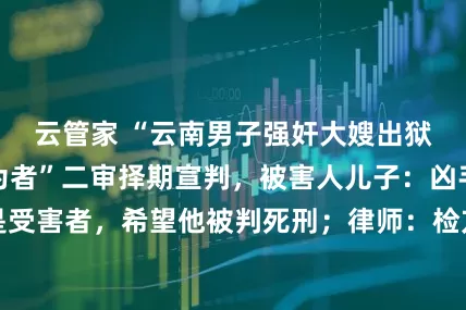 云管家 “云南男子强奸大嫂出狱后刺死见义勇为者”二审择期宣判，被害人儿子：凶手称自己也是受害者，希望他被判死刑；律师：检方建议维持原判_田某明_赵某某