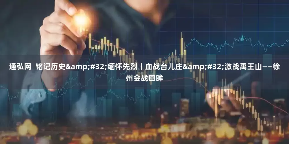 通弘网  铭记历史&#32;缅怀先烈｜血战台儿庄&#32;激战禹王山——徐州会战回眸
