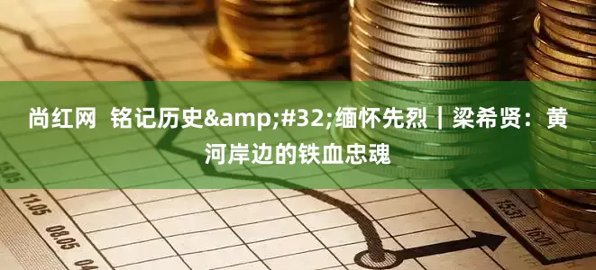 尚红网  铭记历史&#32;缅怀先烈｜梁希贤：黄河岸边的铁血忠魂
