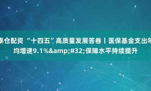 泰仓配资 “十四五”高质量发展答卷丨医保基金支出年均增速9.1%&#32;保障水平持续提升