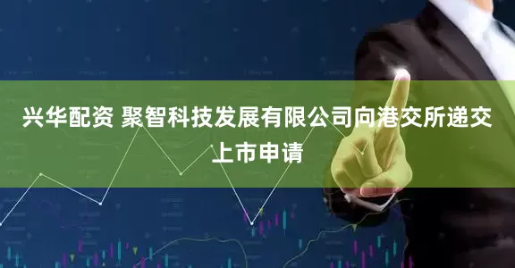 兴华配资 聚智科技发展有限公司向港交所递交上市申请