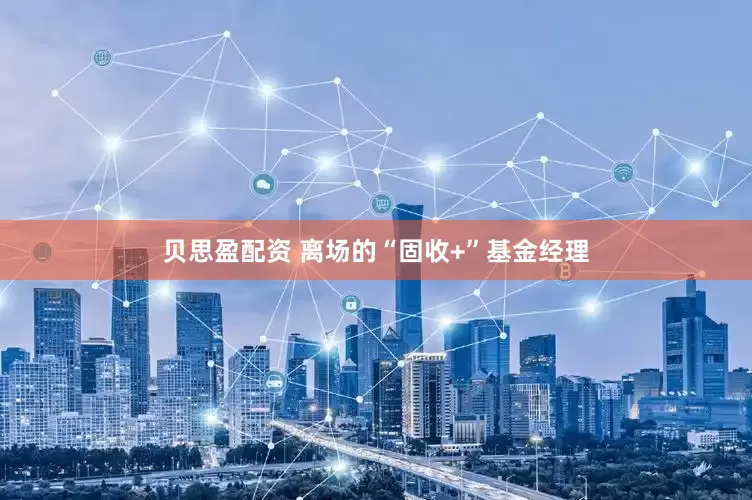 贝思盈配资 离场的“固收+”基金经理