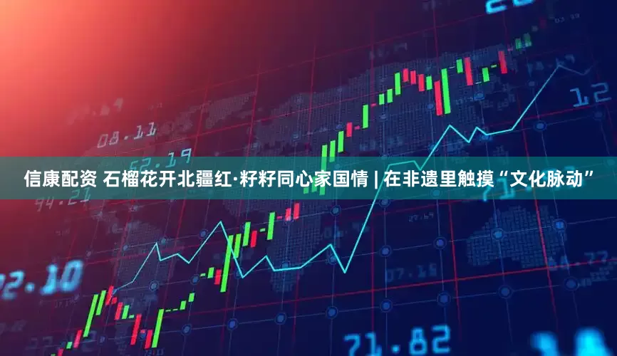 信康配资 石榴花开北疆红·籽籽同心家国情 | 在非遗里触摸“文化脉动”
