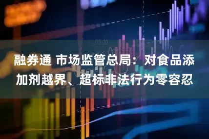 融券通 市场监管总局：对食品添加剂越界、超标非法行为零容忍