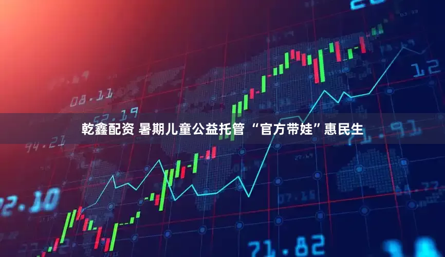 乾鑫配资 暑期儿童公益托管 “官方带娃”惠民生