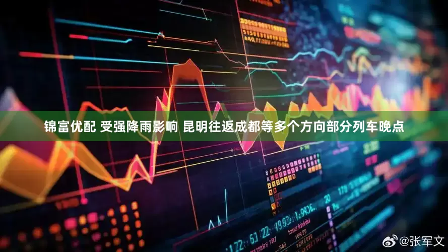 锦富优配 受强降雨影响 昆明往返成都等多个方向部分列车晚点