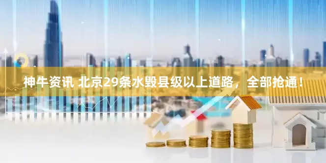 神牛资讯 北京29条水毁县级以上道路，全部抢通！