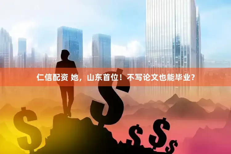 仁信配资 她，山东首位！不写论文也能毕业？