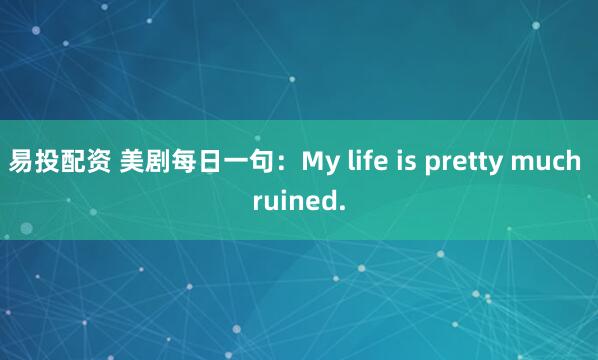 易投配资 美剧每日一句：My life is pretty much ruined.