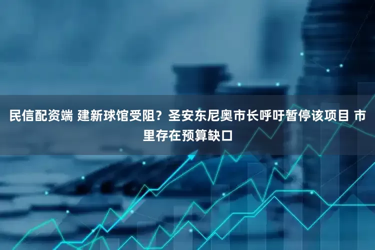 民信配资端 建新球馆受阻？圣安东尼奥市长呼吁暂停该项目 市里存在预算缺口