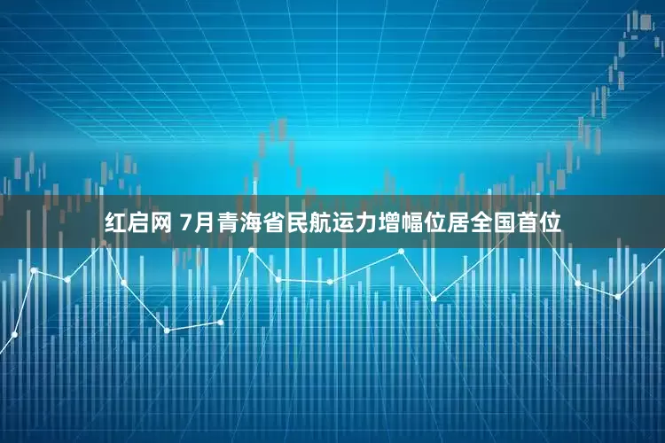 红启网 7月青海省民航运力增幅位居全国首位