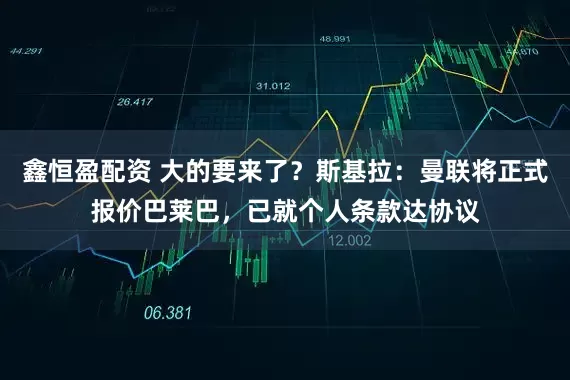 鑫恒盈配资 大的要来了？斯基拉：曼联将正式报价巴莱巴，已就个人条款达协议